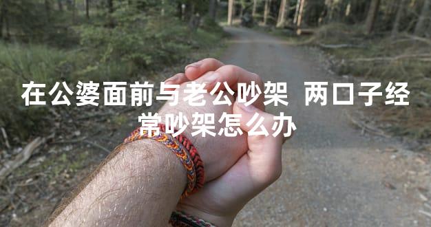 在公婆面前与老公吵架  两口子经常吵架怎么办